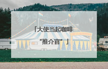 大使当起咖啡“推介官”