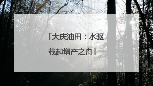 大庆油田：水驱载起增产之舟