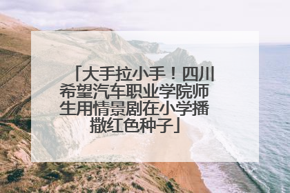 大手拉小手！四川希望汽车职业学院师生用情景剧在小学播撒红色种子