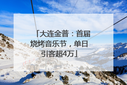 大连金普：首届烧烤音乐节，单日引客超4万