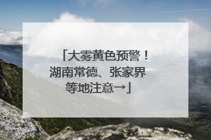 大雾黄色预警！湖南常德、张家界等地注意→