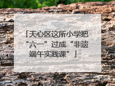天心区这所小学把“六一”过成“非遗端午实践课”