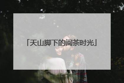 天山脚下的闽茶时光