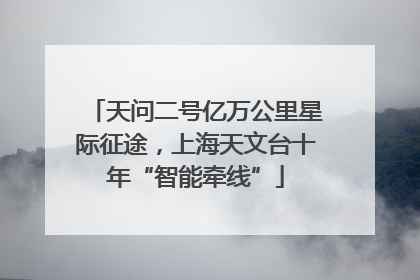 天问二号亿万公里星际征途，上海天文台十年“智能牵线”