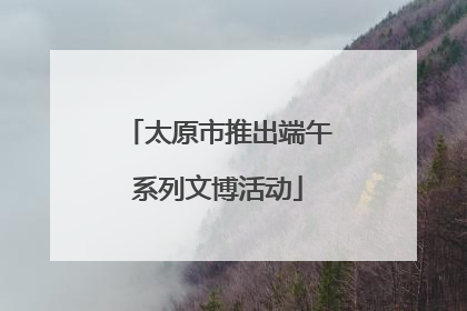 太原市推出端午系列文博活动