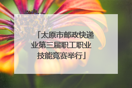 太原市邮政快递业第三届职工职业技能竞赛举行