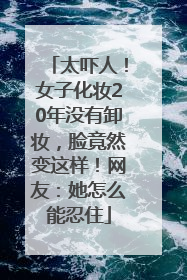 太吓人！女子化妆20年没有卸妆，脸竟然变这样！网友：她怎么能忍住