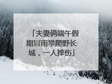 夫妻俩端午假期冒雨攀爬野长城，一人摔伤