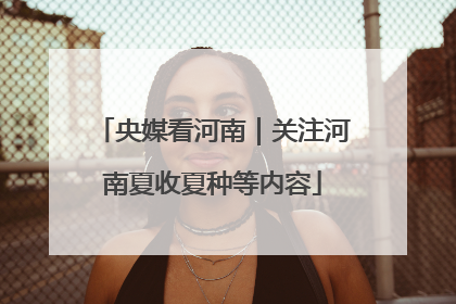 央媒看河南｜关注河南夏收夏种等内容
