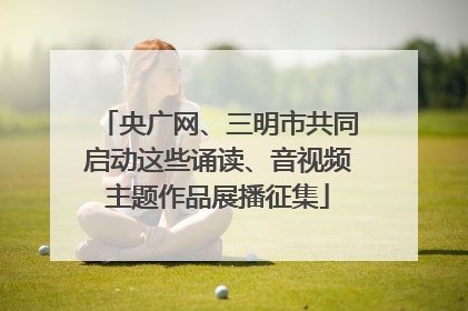央广网、三明市共同启动这些诵读、音视频主题作品展播征集