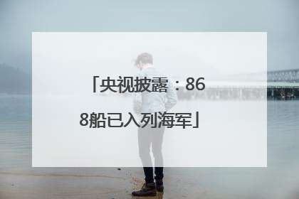 央视披露：868船已入列海军