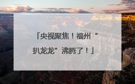 央视聚焦！福州“扒龙龙”沸腾了！