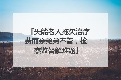失能老人拖欠治疗费而亲弟弟不管，检察监督解难题