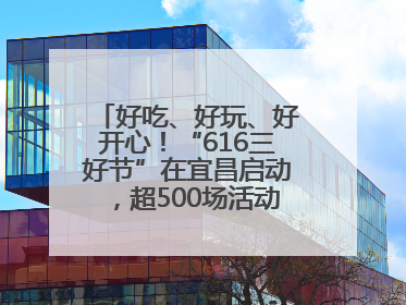 好吃、好玩、好开心！“616三好节”在宜昌启动，超500场活动邀您乐购湖北