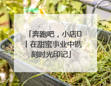 奔跑吧，小店㊶丨在甜蜜事业中镌刻时光印记