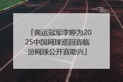 奥运冠军李婷为2025中国网球巡回赛临汾网球公开赛助兴