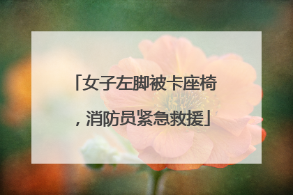 女子左脚被卡座椅，消防员紧急救援