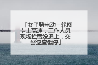 女子骑电动三轮闯卡上高速，工作人员现场拦截没追上，交警巡查截停