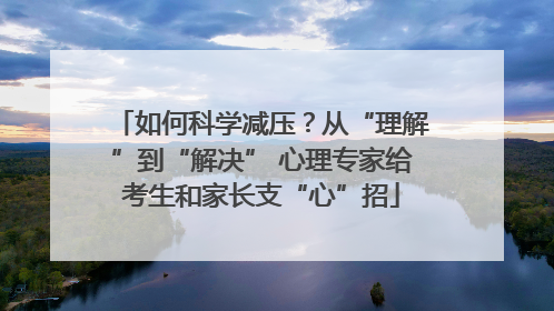 如何科学减压？从“理解”到“解决” 心理专家给考生和家长支“心”招