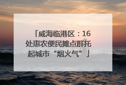 威海临港区：16处惠农便民摊点群托起城市“烟火气”