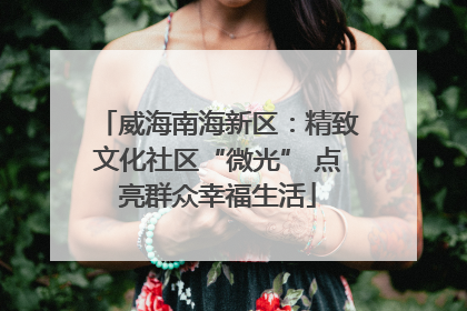 威海南海新区：精致文化社区“微光” 点亮群众幸福生活