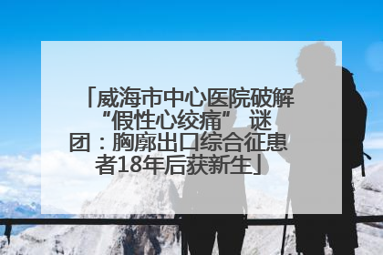 威海市中心医院破解 “假性心绞痛” 谜团：胸廓出口综合征患者18年后获新生