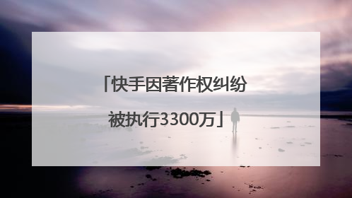 快手因著作权纠纷被执行3300万