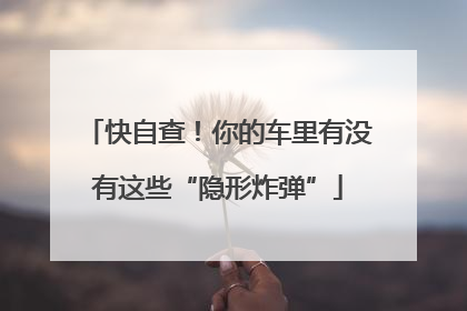 快自查！你的车里有没有这些“隐形炸弹”