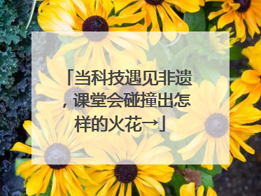 当科技遇见非遗，课堂会碰撞出怎样的火花→