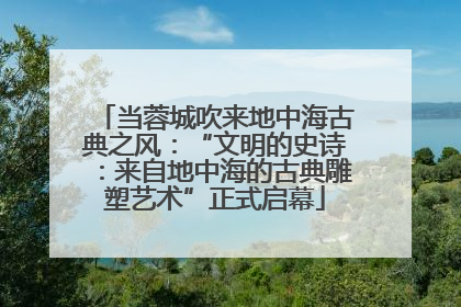 当蓉城吹来地中海古典之风：“文明的史诗：来自地中海的古典雕塑艺术”正式启幕