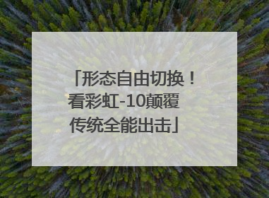 形态自由切换！看彩虹-10颠覆传统全能出击