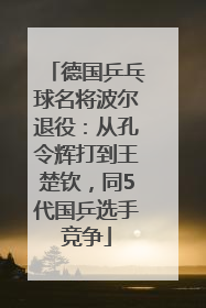 德国乒乓球名将波尔退役：从孔令辉打到王楚钦，同5代国乒选手竞争