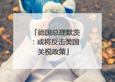 德国总理默茨：或将反击美国关税政策