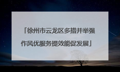 徐州市云龙区多措并举强作风优服务提效能促发展