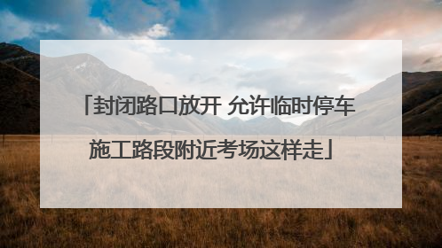 封闭路口放开 允许临时停车 施工路段附近考场这样走