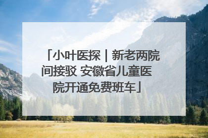 小叶医探｜新老两院间接驳 安徽省儿童医院开通免费班车