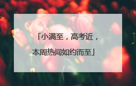 小满至，高考近，本周热闻如约而至