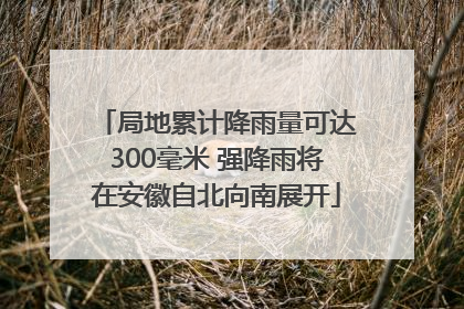 局地累计降雨量可达300毫米 强降雨将在安徽自北向南展开