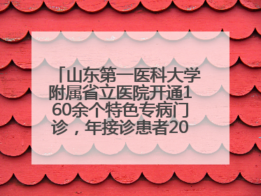 山东第一医科大学附属省立医院开通160余个特色专病门诊，年接诊患者20余万人次