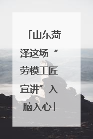 山东菏泽这场“劳模工匠宣讲”入脑入心