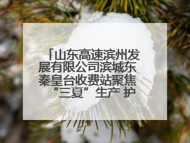 山东高速滨州发展有限公司滨城东秦皇台收费站聚焦“三夏”生产 护航农机畅行“丰收路”