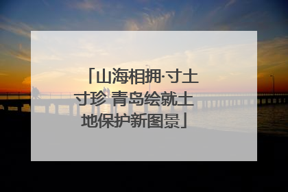 山海相拥·寸土寸珍 青岛绘就土地保护新图景