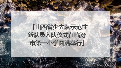 山西省少先队示范性新队员入队仪式在临汾市第一小学圆满举行