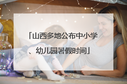 山西多地公布中小学、幼儿园暑假时间