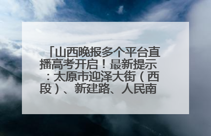 山西晚报多个平台直播高考开启！最新提示：太原市迎泽大街（西段）、新建路、人民南路高考期间增开路口