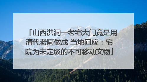 山西洪洞一老宅大门竟是用清代老匾做成 当地回应：宅院为未定级的不可移动文物