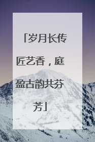 岁月长传匠艺香，庭盈古韵共芬芳