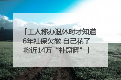 工人称办退休时才知道6年社保欠缴 自己花了将近14万“补窟窿”