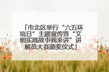 市北区举行“六五环境日”主题宣传暨“文明实践故事我来讲”讲解员大赛颁奖仪式