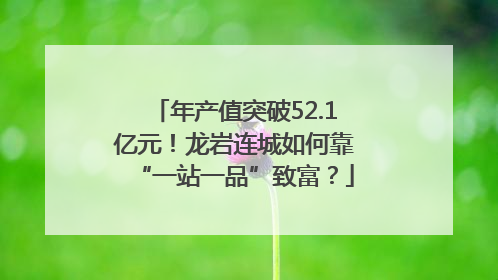 年产值突破52.1亿元！龙岩连城如何靠“一站一品”致富？